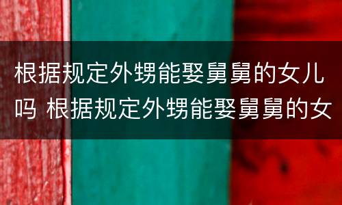 根据规定外甥能娶舅舅的女儿吗 根据规定外甥能娶舅舅的女儿吗为什么