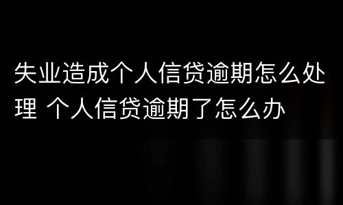 失业造成个人信贷逾期怎么处理 个人信贷逾期了怎么办