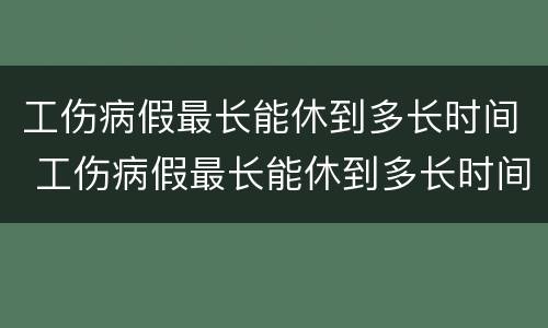工伤病假最长能休到多长时间 工伤病假最长能休到多长时间呢