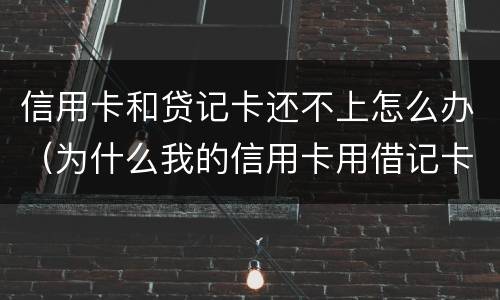 信用卡和贷记卡还不上怎么办（为什么我的信用卡用借记卡还不了款）