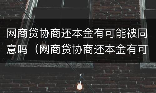 网商贷协商还本金有可能被同意吗（网商贷协商还本金有可能被同意吗怎么办）
