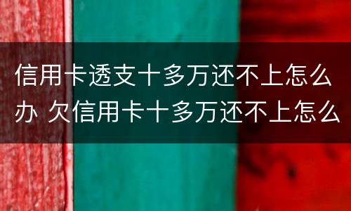 信用卡透支十多万还不上怎么办 欠信用卡十多万还不上怎么办