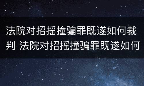 法院对招摇撞骗罪既遂如何裁判 法院对招摇撞骗罪既遂如何裁判处理
