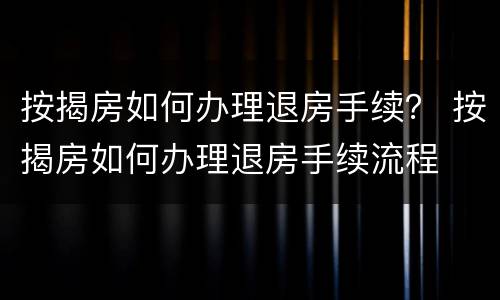 按揭房如何办理退房手续？ 按揭房如何办理退房手续流程