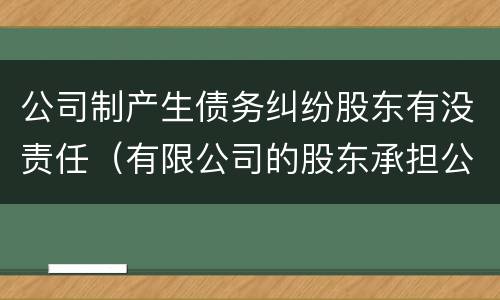 公司制产生债务纠纷股东有没责任（有限公司的股东承担公司债务吗?）
