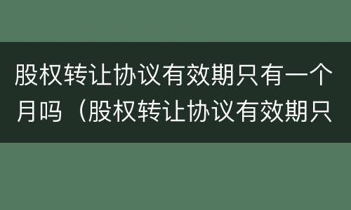 股权转让协议有效期只有一个月吗（股权转让协议有效期只有一个月吗）