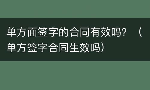 单方面签字的合同有效吗？（单方签字合同生效吗）