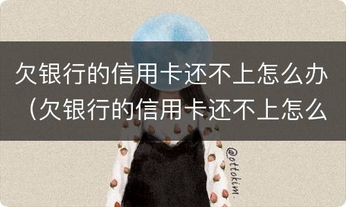 欠银行的信用卡还不上怎么办（欠银行的信用卡还不上怎么办呢）