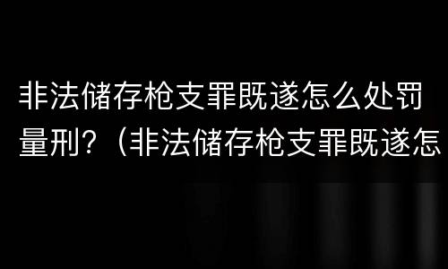 非法储存枪支罪既遂怎么处罚量刑?（非法储存枪支罪既遂怎么处罚量刑标准）