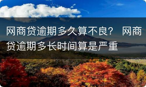 网商贷逾期多久算不良？ 网商贷逾期多长时间算是严重