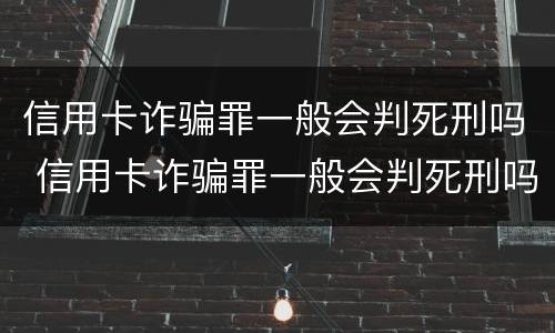 信用卡诈骗罪一般会判死刑吗 信用卡诈骗罪一般会判死刑吗多久