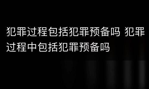 犯罪过程包括犯罪预备吗 犯罪过程中包括犯罪预备吗