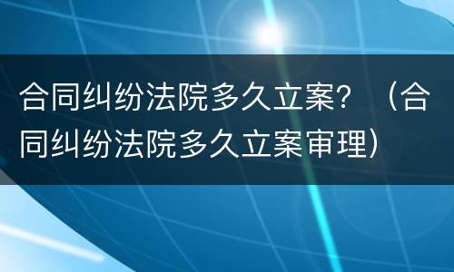 合同纠纷法院多久立案？（合同纠纷法院多久立案审理）