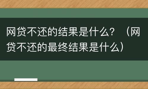 网贷不还的结果是什么？（网贷不还的最终结果是什么）