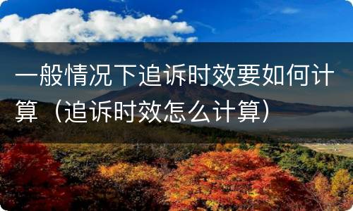 一般情况下追诉时效要如何计算（追诉时效怎么计算）