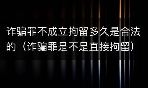 诈骗罪不成立拘留多久是合法的（诈骗罪是不是直接拘留）