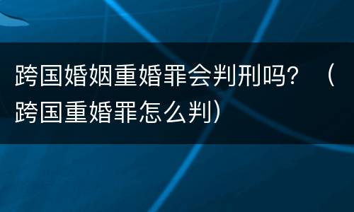 跨国婚姻重婚罪会判刑吗？（跨国重婚罪怎么判）