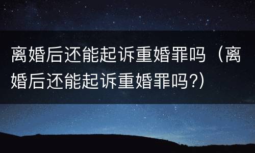离婚后还能起诉重婚罪吗（离婚后还能起诉重婚罪吗?）