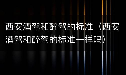 西安酒驾和醉驾的标准（西安酒驾和醉驾的标准一样吗）