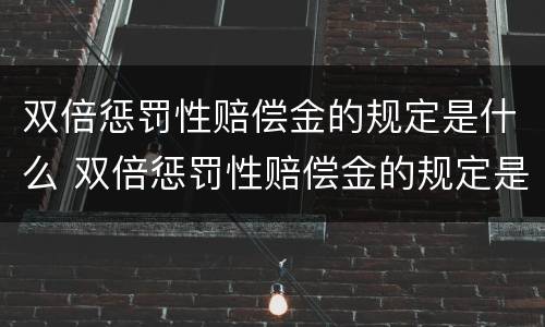 双倍惩罚性赔偿金的规定是什么 双倍惩罚性赔偿金的规定是什么呢