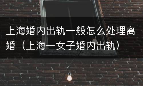 上海婚内出轨一般怎么处理离婚（上海一女子婚内出轨）