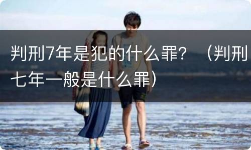 判刑7年是犯的什么罪？（判刑七年一般是什么罪）