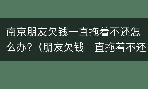 南京朋友欠钱一直拖着不还怎么办?（朋友欠钱一直拖着不还,可以报警吗）