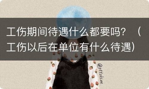 工伤期间待遇什么都要吗？（工伤以后在单位有什么待遇）