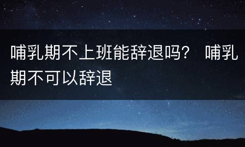 哺乳期不上班能辞退吗？ 哺乳期不可以辞退