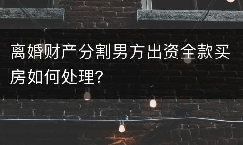 离婚财产分割男方出资全款买房如何处理？