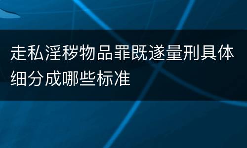 走私淫秽物品罪既遂量刑具体细分成哪些标准