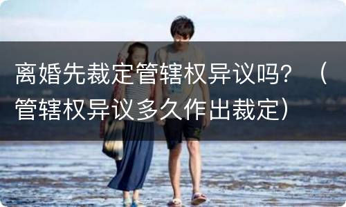 离婚先裁定管辖权异议吗？（管辖权异议多久作出裁定）