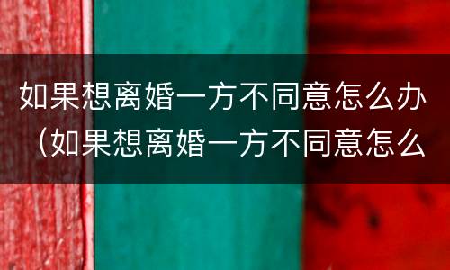 如果想离婚一方不同意怎么办（如果想离婚一方不同意怎么办呢）