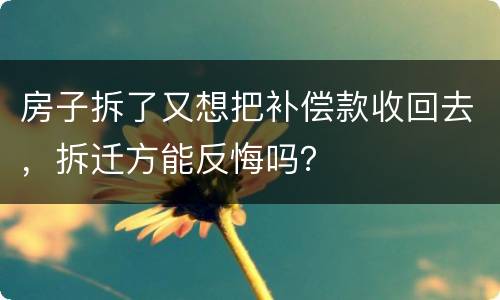 房子拆了又想把补偿款收回去，拆迁方能反悔吗？