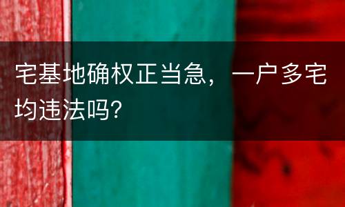 宅基地确权正当急，一户多宅均违法吗？
