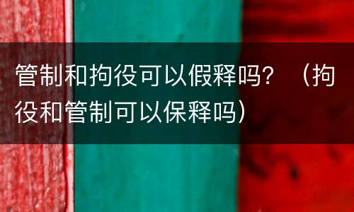 管制和拘役可以假释吗？（拘役和管制可以保释吗）