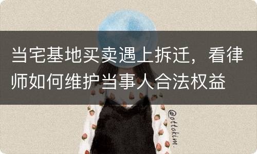 当宅基地买卖遇上拆迁，看律师如何维护当事人合法权益