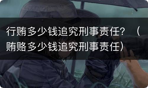 行贿多少钱追究刑事责任？（贿赂多少钱追究刑事责任）