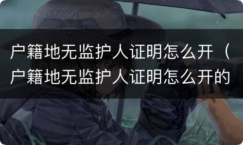 户籍地无监护人证明怎么开（户籍地无监护人证明怎么开的）