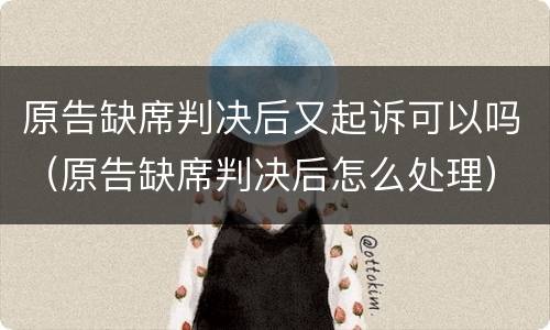 原告缺席判决后又起诉可以吗（原告缺席判决后怎么处理）