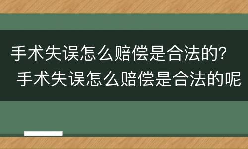手术失误怎么赔偿是合法的？ 手术失误怎么赔偿是合法的呢