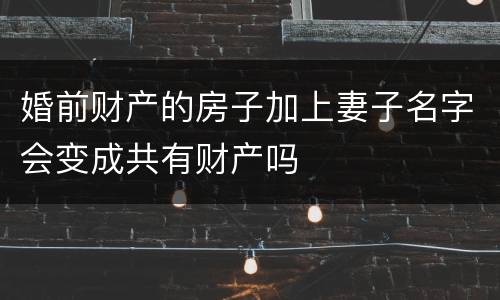 婚前财产的房子加上妻子名字会变成共有财产吗