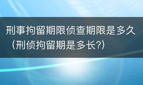 刑事拘留期限侦查期限是多久（刑侦拘留期是多长?）