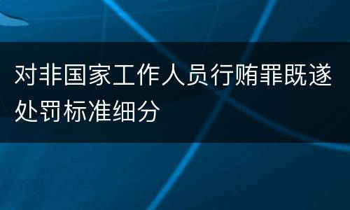 对非国家工作人员行贿罪既遂处罚标准细分