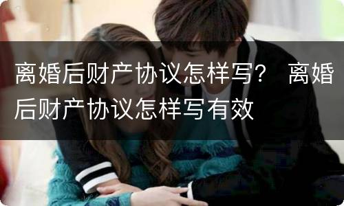 离婚后财产协议怎样写？ 离婚后财产协议怎样写有效
