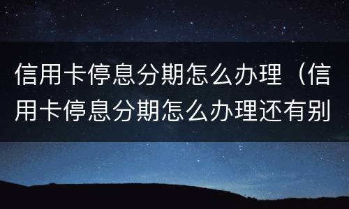 信用卡停息分期怎么办理（信用卡停息分期怎么办理还有别的信用卡会影响）