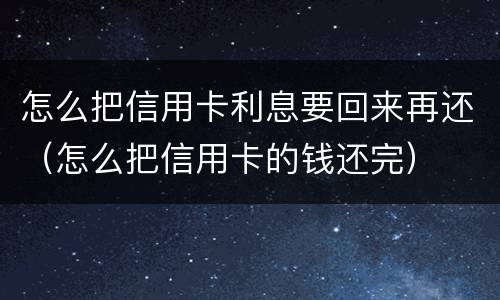 怎么把信用卡利息要回来再还（怎么把信用卡的钱还完）