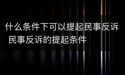 什么条件下可以提起民事反诉 民事反诉的提起条件