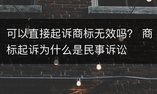 可以直接起诉商标无效吗？ 商标起诉为什么是民事诉讼