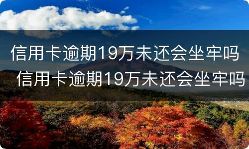 信用卡逾期19万未还会坐牢吗 信用卡逾期19万未还会坐牢吗